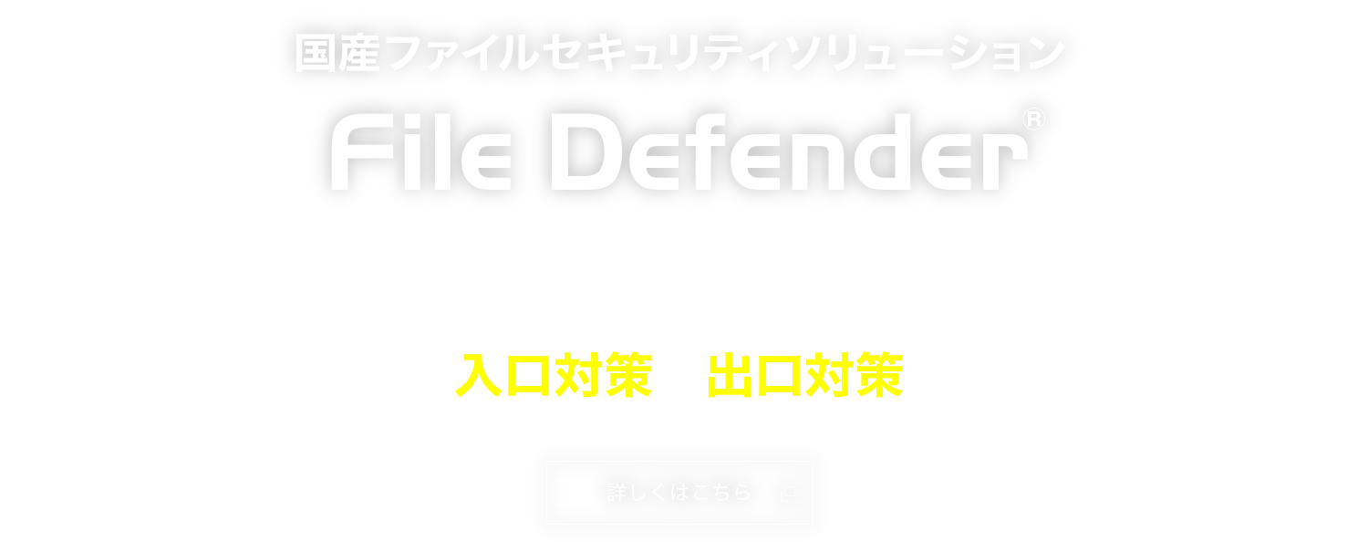 国産ファイルセキュリティソリューション 未知のウイルスの侵入・機密ファイルの漏えいを防ぐ